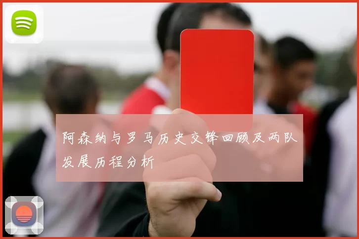 阿森纳与罗马历史交锋回顾及两队发展历程分析