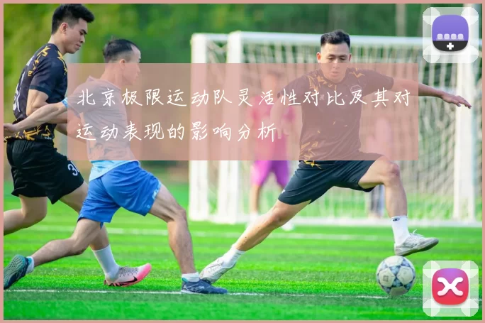 北京极限运动队灵活性对比及其对运动表现的影响分析