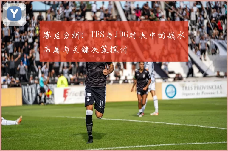 赛后分析：TES与JDG对决中的战术布局与关键决策探讨