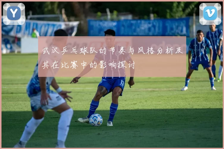 武汉乒乓球队的节奏与风格分析及其在比赛中的影响探讨