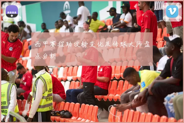 西甲赛程助攻榜变化及传球大师盘点分析