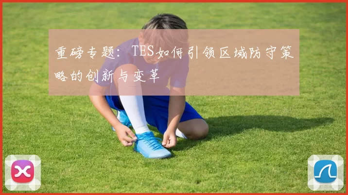 重磅专题：TES如何引领区域防守策略的创新与变革