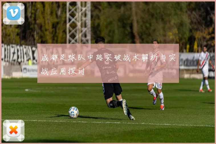 成都足球队中路突破战术解析与实战应用探讨