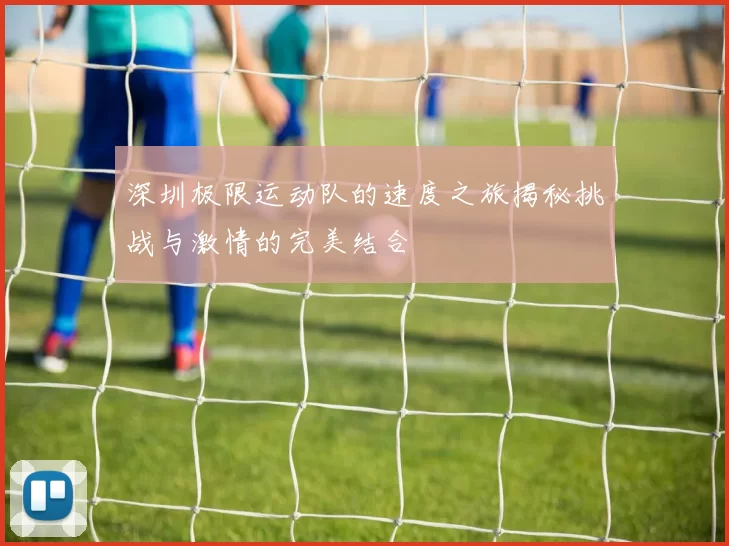 深圳极限运动队的速度之旅揭秘挑战与激情的完美结合