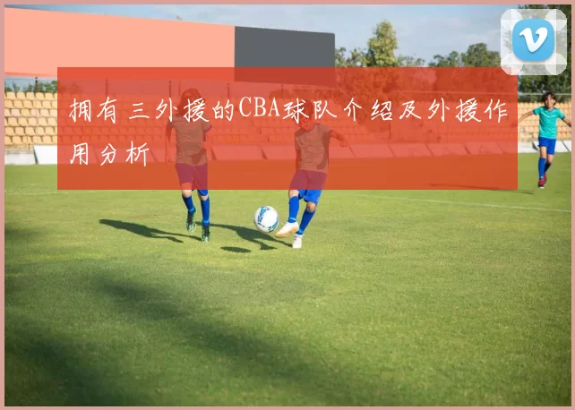 拥有三外援的CBA球队介绍及外援作用分析