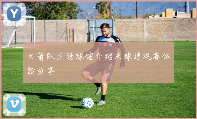 火箭队主场球馆介绍及球迷观赛体验分享