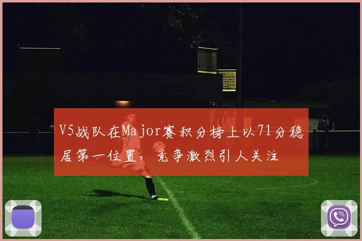 V5战队在Major赛积分榜上以71分稳居第一位置，竞争激烈引人关注