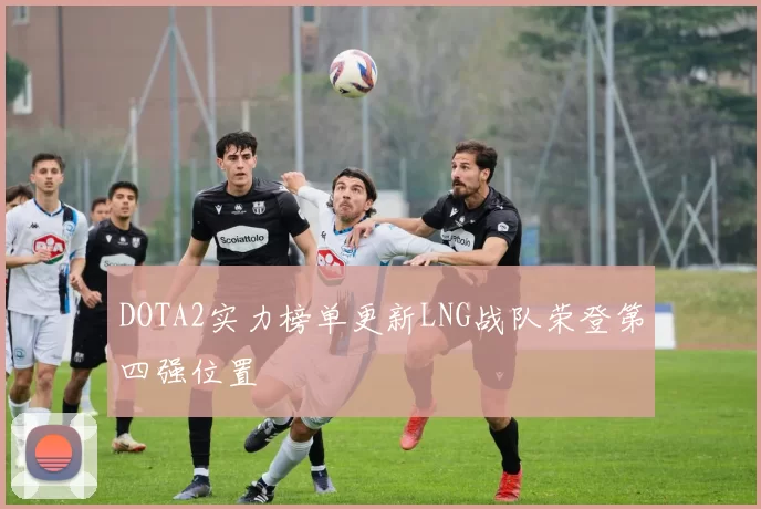 DOTA2实力榜单更新LNG战队荣登第四强位置