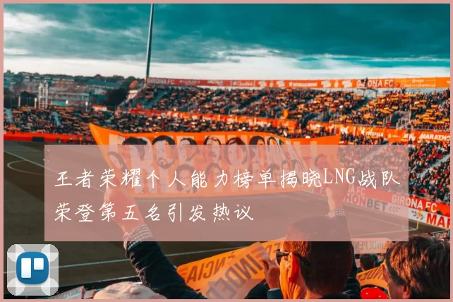王者荣耀个人能力榜单揭晓LNG战队荣登第五名引发热议