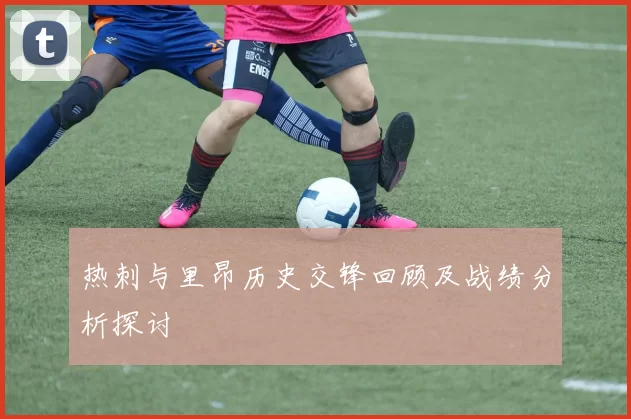 热刺与里昂历史交锋回顾及战绩分析探讨