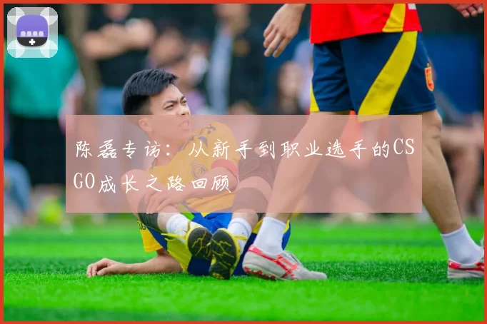 陈磊专访：从新手到职业选手的CSGO成长之路回顾